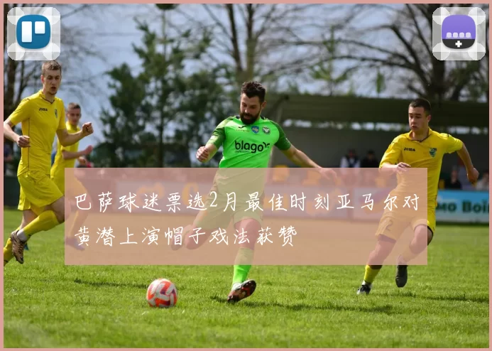 巴萨球迷票选2月最佳时刻亚马尔对黄潜上演帽子戏法获赞