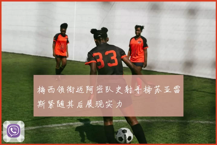 梅西领衔迈阿密队史射手榜苏亚雷斯紧随其后展现实力