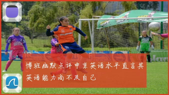 博班幽默点评申京英语水平直言其英语能力尚不及自己