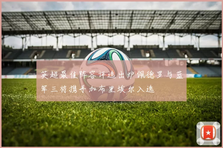 英超最佳阵容评选出炉佩德罗与蓝军三将携手加布里埃尔入选