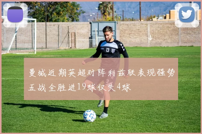 曼城近期英超对阵利兹联表现强势五战全胜进19球仅失4球