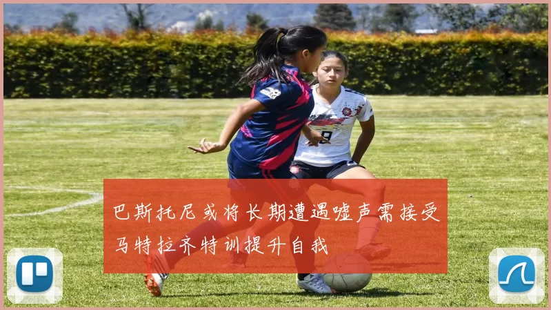 巴斯托尼或将长期遭遇嘘声需接受马特拉齐特训提升自我
