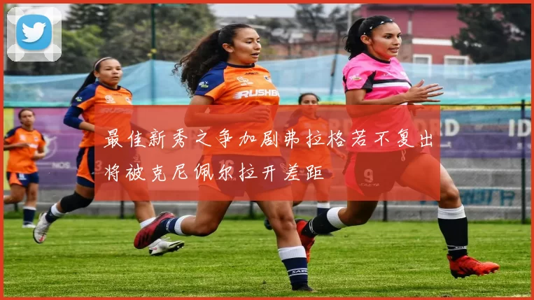 最佳新秀之争加剧弗拉格若不复出将被克尼佩尔拉开差距