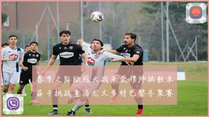 春节之际欧冠大战来袭穆帅执教本菲卡挑战皇马尤文多特巴黎齐聚赛场