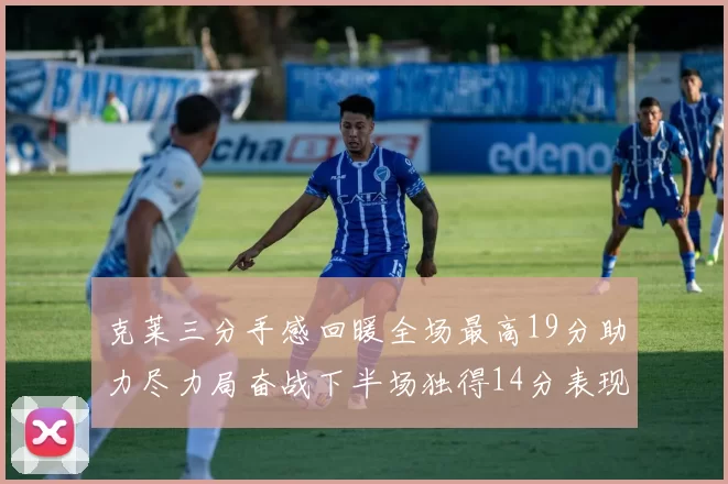 克莱三分手感回暖全场最高19分助力尽力局奋战下半场独得14分表现抢眼