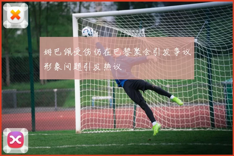 姆巴佩受伤仍在巴黎聚会引发争议形象问题引发热议