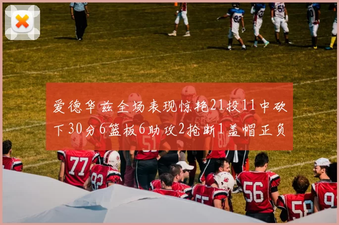 爱德华兹全场表现惊艳21投11中砍下30分6篮板6助攻2抢断1盖帽正负值高达22
