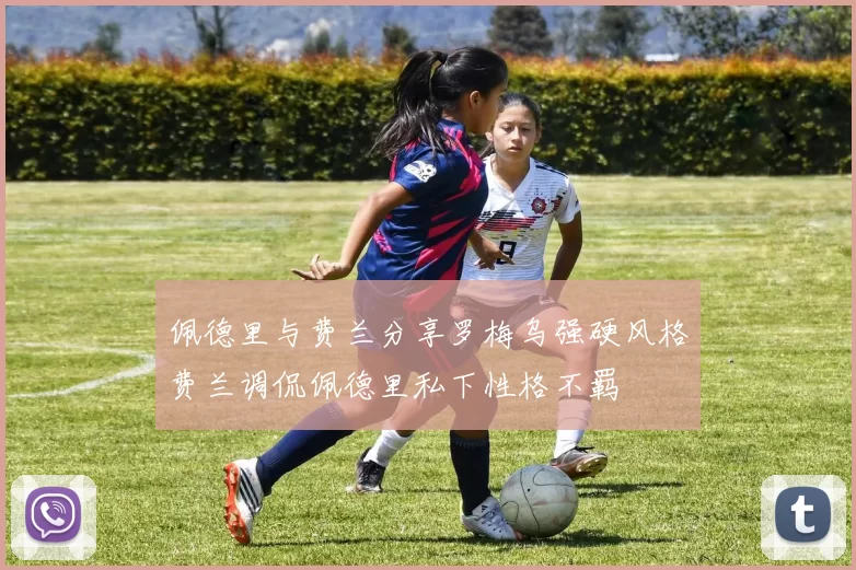 佩德里与费兰分享罗梅乌强硬风格费兰调侃佩德里私下性格不羁